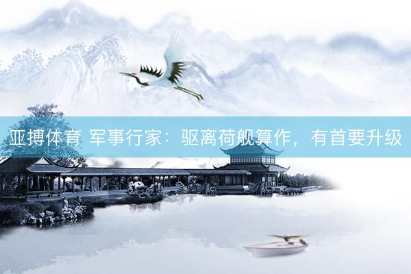 亚搏体育 军事行家：驱离荷舰算作，有首要升级