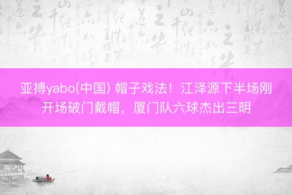 亚搏yabo(中国) 帽子戏法！江泽源下半场刚开场破门戴帽，厦门队六球杰出三明