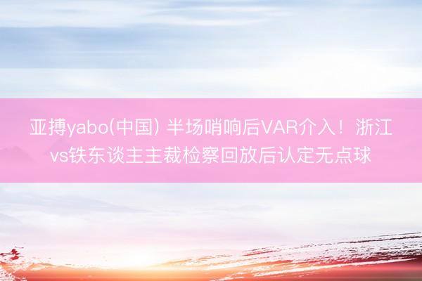 亚搏yabo(中国) 半场哨响后VAR介入！浙江vs铁东谈主主裁检察回放后认定无点球
