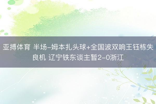 亚搏体育 半场-姆本扎头球+全国波双响王钰栋失良机 辽宁铁东谈主暂2-0浙江