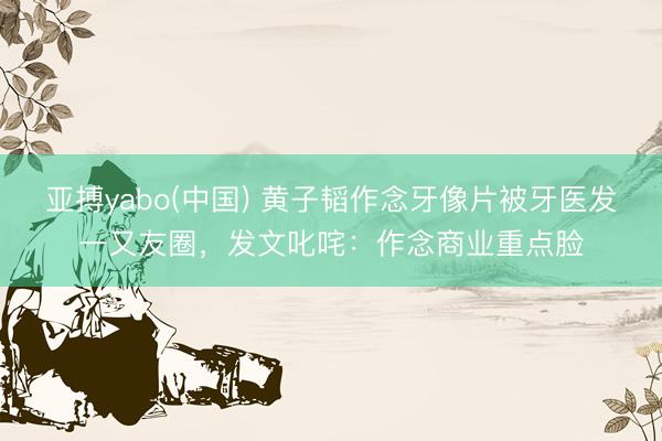 亚搏yabo(中国) 黄子韬作念牙像片被牙医发一又友圈，发文叱咤：作念商业重点脸