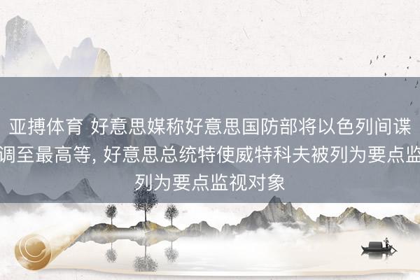 亚搏体育 好意思媒称好意思国防部将以色列间谍羁系上调至最高等, 好意思总统特使威特科夫被列为要点监视对象
