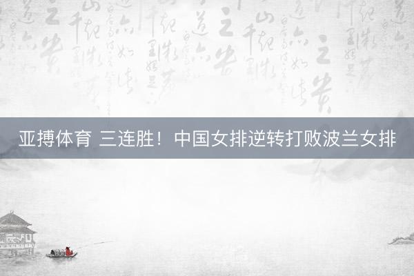 亚搏体育 三连胜！中国女排逆转打败波兰女排