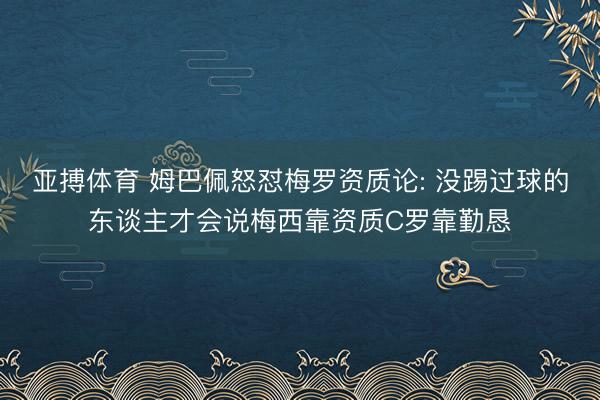 亚搏体育 姆巴佩怒怼梅罗资质论: 没踢过球的东谈主才会说梅西靠资质C罗靠勤恳