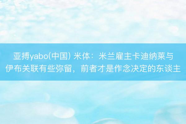亚搏yabo(中国) 米体：米兰雇主卡迪纳莱与伊布关联有些弥留，前者才是作念决定的东谈主