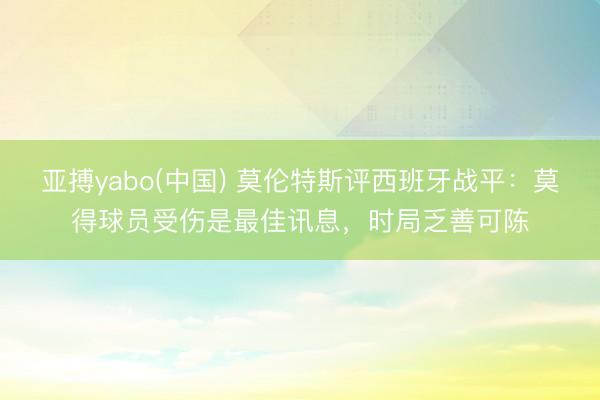亚搏yabo(中国) 莫伦特斯评西班牙战平：莫得球员受伤是最佳讯息，时局乏善可陈