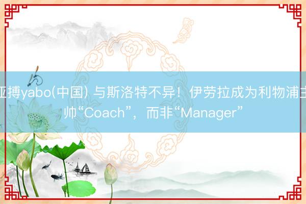 亚搏yabo(中国) 与斯洛特不异！伊劳拉成为利物浦主帅“Coach”，而非“Manager”