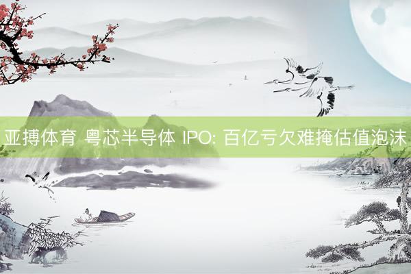 亚搏体育 粤芯半导体 IPO: 百亿亏欠难掩估值泡沫