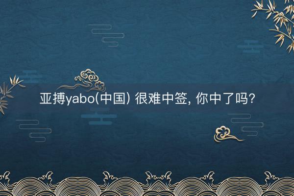 亚搏yabo(中国) 很难中签， 你中了吗?