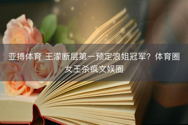 亚搏体育 王濛断层第一预定浪姐冠军？体育圈女王杀疯文娱圈