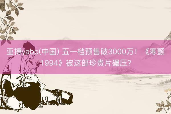 亚搏yabo(中国) 五一档预售破3000万！《寒颤1994》被这部珍贵片碾压？