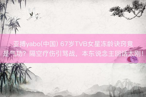 亚搏yabo(中国) 67岁TVB女星冻龄诀窍竟是气功？隔空疗伤引骂战，本东说念主回话太刚！