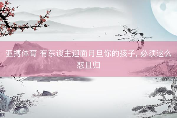 亚搏体育 有东谈主迎面月旦你的孩子，<a href=