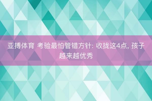 亚搏体育 考验最怕管错方针: 收拢这4点， 孩子越来越优秀