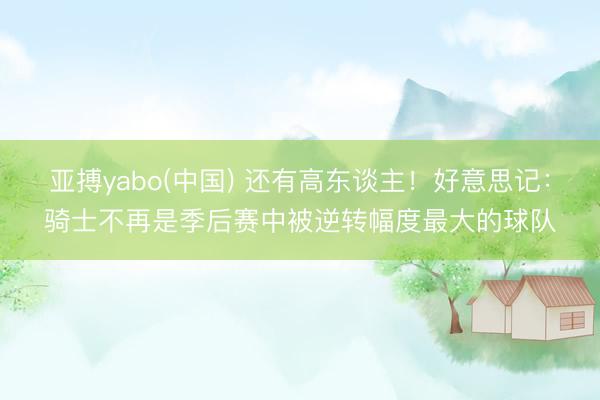 亚搏yabo(中国) 还有高东谈主！好意思记：骑士不再是季后赛中被逆转幅度最大的球队