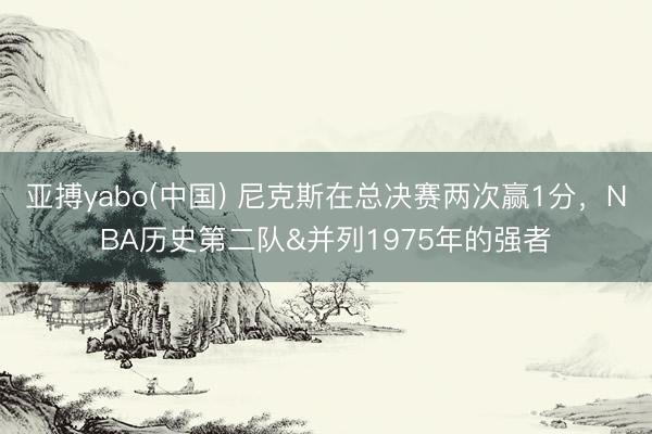 亚搏yabo(中国) 尼克斯在总决赛两次赢1分,NBA历史第二队&并列1975年的强者