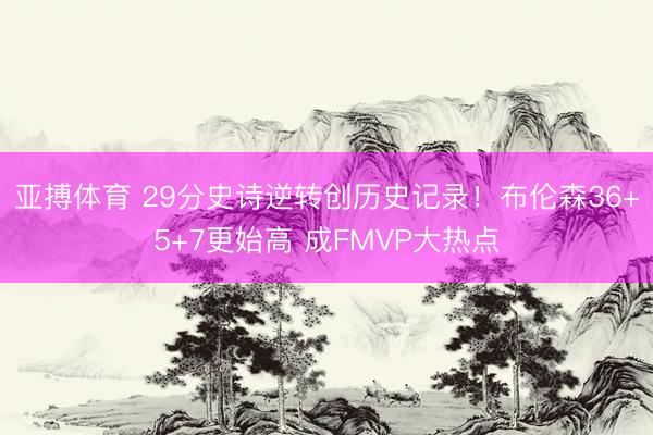 亚搏体育 29分史诗逆转创历史记录！布伦森36+5+7更始高 成FMVP大热点