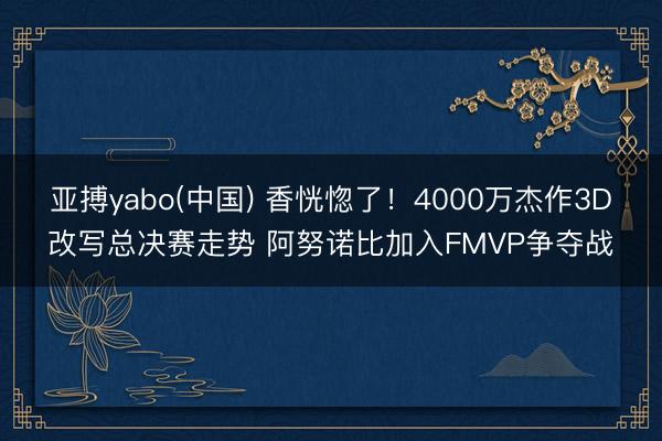 亚搏yabo(中国) 香恍惚了!4000万杰作3D改写总决赛走势 阿努诺比加入FMVP争夺战