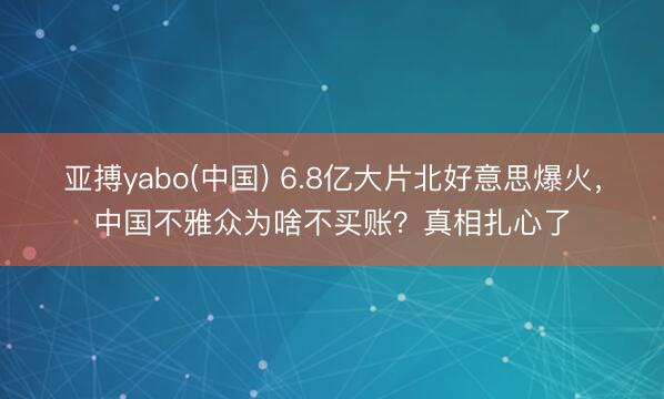 亚搏yabo(中国) 6.8亿大片北好意思爆火，中国不雅众为啥不买账？真相扎心了