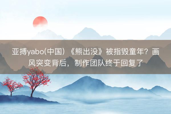亚搏yabo(中国) 《熊出没》被指毁童年？画风突变背后，制作团队终于回复了