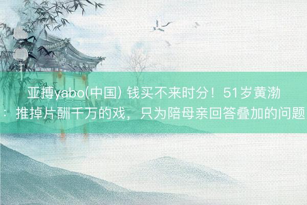 亚搏yabo(中国) 钱买不来时分！51岁黄渤：推掉片酬千万的戏，只为陪母亲回答叠加的问题
