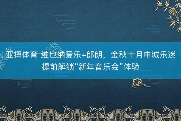 亚搏体育 维也纳爱乐+郎朗，金秋十月申城乐迷提前解锁“新年音乐会”体验