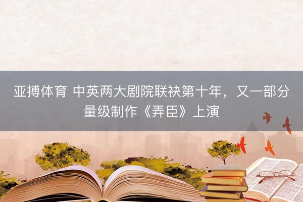 亚搏体育 中英两大剧院联袂第十年，又一部分量级制作《弄臣》上演