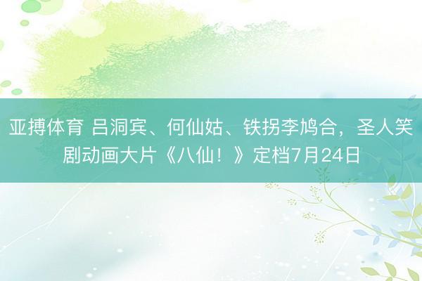 亚搏体育 吕洞宾、何仙姑、铁拐李鸠合，圣人笑剧动画大片《八仙！》定档7月24日