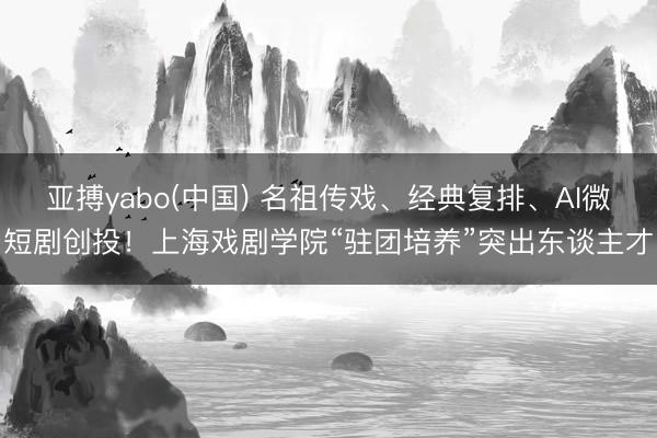 亚搏yabo(中国) 名祖传戏、经典复排、AI微短剧创投!上海戏剧学院“驻团培养”突出东谈主才