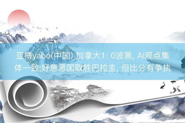 亚搏yabo(中国) 加拿大1: 0波黑， AI观点集体一致;好意思国取胜巴拉圭， 但比分有争执