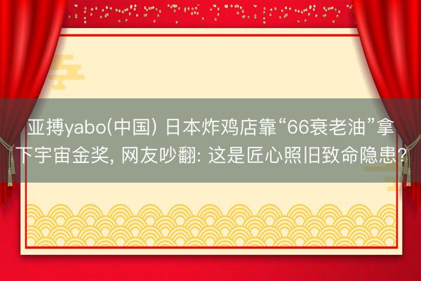 亚搏yabo(中国) 日本炸鸡店靠“66衰老油”拿下宇宙金奖， 网友吵翻: 这是匠心照旧致命隐患?