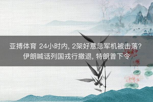 亚搏体育 24小时内， 2架好意思军机被击落? 伊朗喊话列国戎行撤退， 特朗普下令