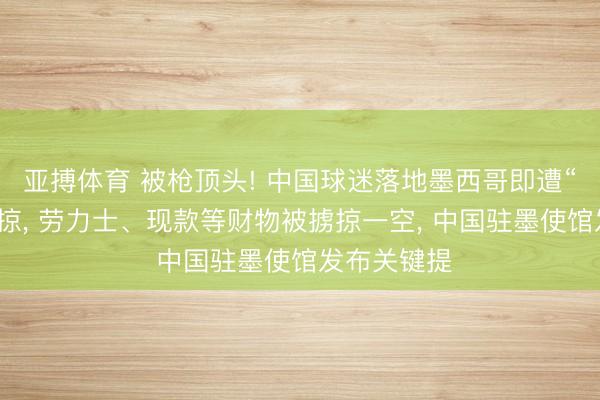 亚搏体育 被枪顶头! 中国球迷落地墨西哥即遭“飞车党”掳掠， 劳力士、现款等财物被掳掠一空， 中国驻墨使馆发布关键提