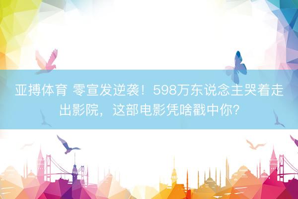 亚搏体育 零宣发逆袭！598万东说念主哭着走出影院，这部电影凭啥戳中你？