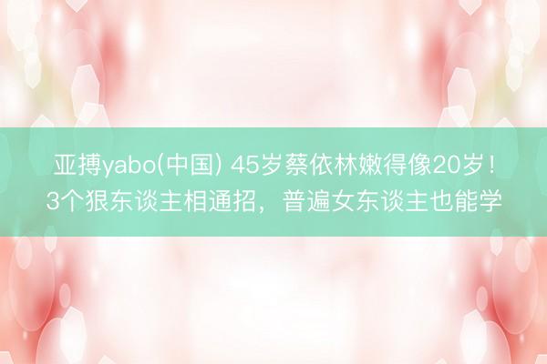 亚搏yabo(中国) 45岁蔡依林嫩得像20岁！3个狠东谈主相通招，普遍女东谈主也能学