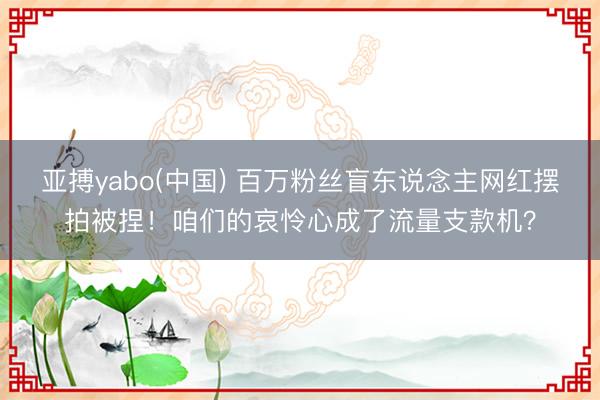 亚搏yabo(中国) 百万粉丝盲东说念主网红摆拍被捏！咱们的哀怜心成了流量支款机？