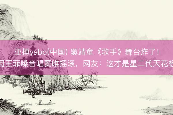 亚搏yabo(中国) 窦靖童《歌手》舞台炸了！用王菲嗓音唱窦唯摇滚，网友：这才是星二代天花板