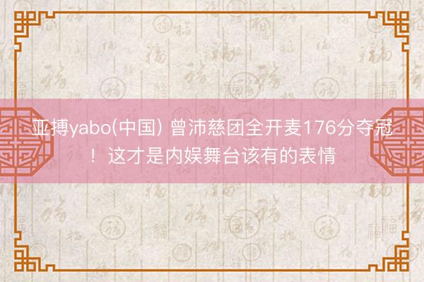 亚搏yabo(中国) 曾沛慈团全开麦176分夺冠！这才是内娱舞台该有的表情