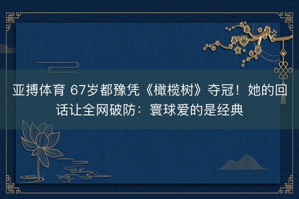 亚搏体育 67岁都豫凭《橄榄树》夺冠！她的回话让全网破防：寰球爱的是经典