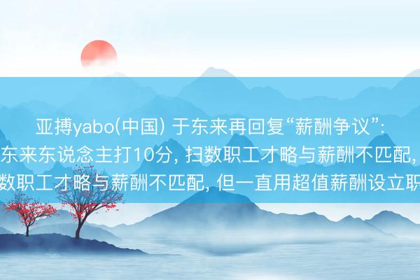 亚搏yabo(中国) 于东来再回复“薪酬争议”: 100分为尺度最多给胖东来东说念主打10分, 扫数职工才略与薪酬不匹配, 但一直用超值薪酬设立职工