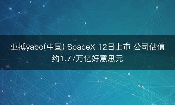 亚搏yabo(中国) SpaceX 12日上市 公司估值约1.77万亿好意思元