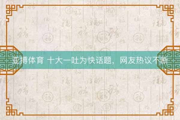 亚搏体育 十大一吐为快话题，网友热议不断