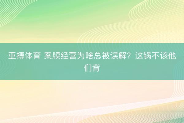 亚搏体育 案牍经营为啥总被误解？这锅不该他们背