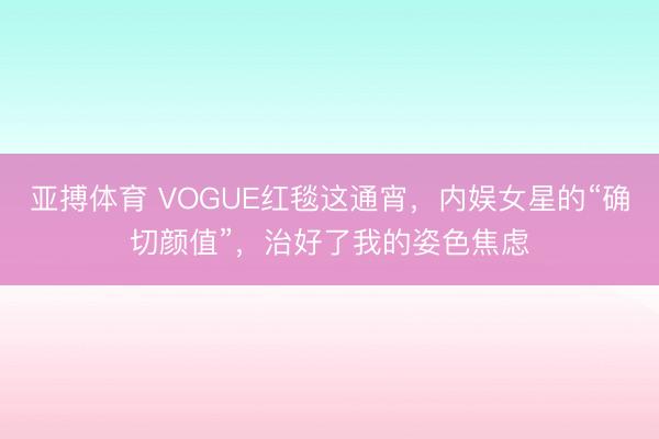 亚搏体育 VOGUE红毯这通宵，内娱女星的“确切颜值”，治好了我的姿色焦虑
