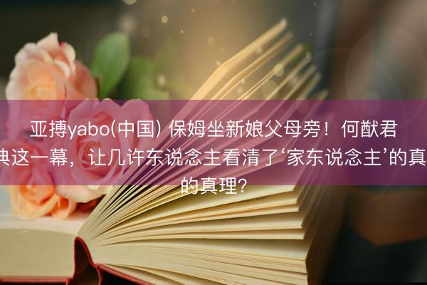 亚搏yabo(中国) 保姆坐新娘父母旁!何猷君婚典这一幕,让几许东说念主看清了‘家东说念主’的真理?