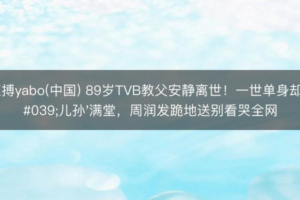 亚搏yabo(中国) 89岁TVB教父安静离世！一世单身却'儿孙'满堂，周润发跪地送别看哭全网