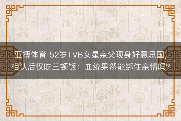 亚搏体育 52岁TVB女星亲父现身好意思国，相认后仅吃三顿饭：血统果然能绑住亲情吗？