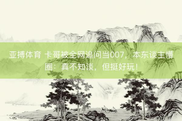 亚搏体育 卡哥被全网追问当007,本东谈主懵圈:真不知谈,但挺好玩!