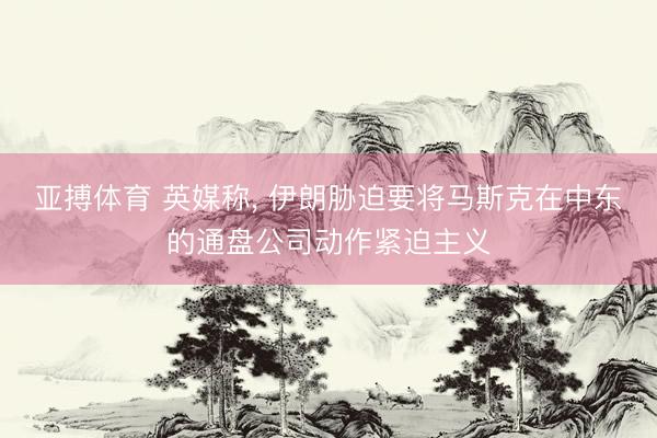 亚搏体育 英媒称， 伊朗胁迫要将马斯克在中东的通盘公司动作紧迫主义