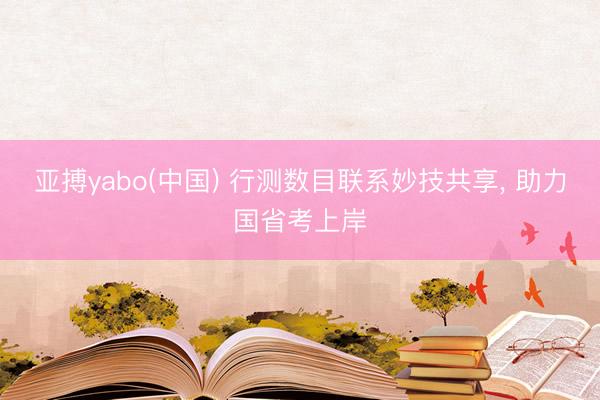 亚搏yabo(中国) 行测数目联系妙技共享， 助力国省考上岸